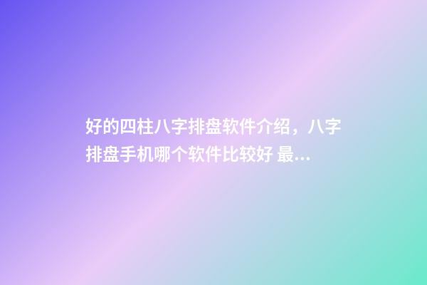 好的四柱八字排盘软件介绍，八字排盘手机哪个软件比较好 最专业的八字排盘软件，推荐一个比较准确的批八字软件-第1张-观点-玄机派